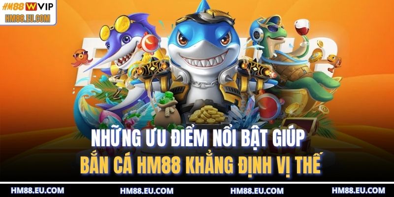 Những ưu điểm nổi bật giúp bắn cá HM88 khẳng định vị thế